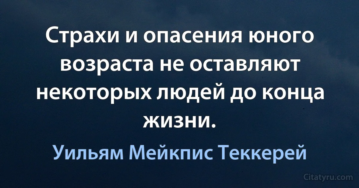 Страхи и опасения юного возраста не оставляют некоторых людей до конца жизни. (Уильям Мейкпис Теккерей)