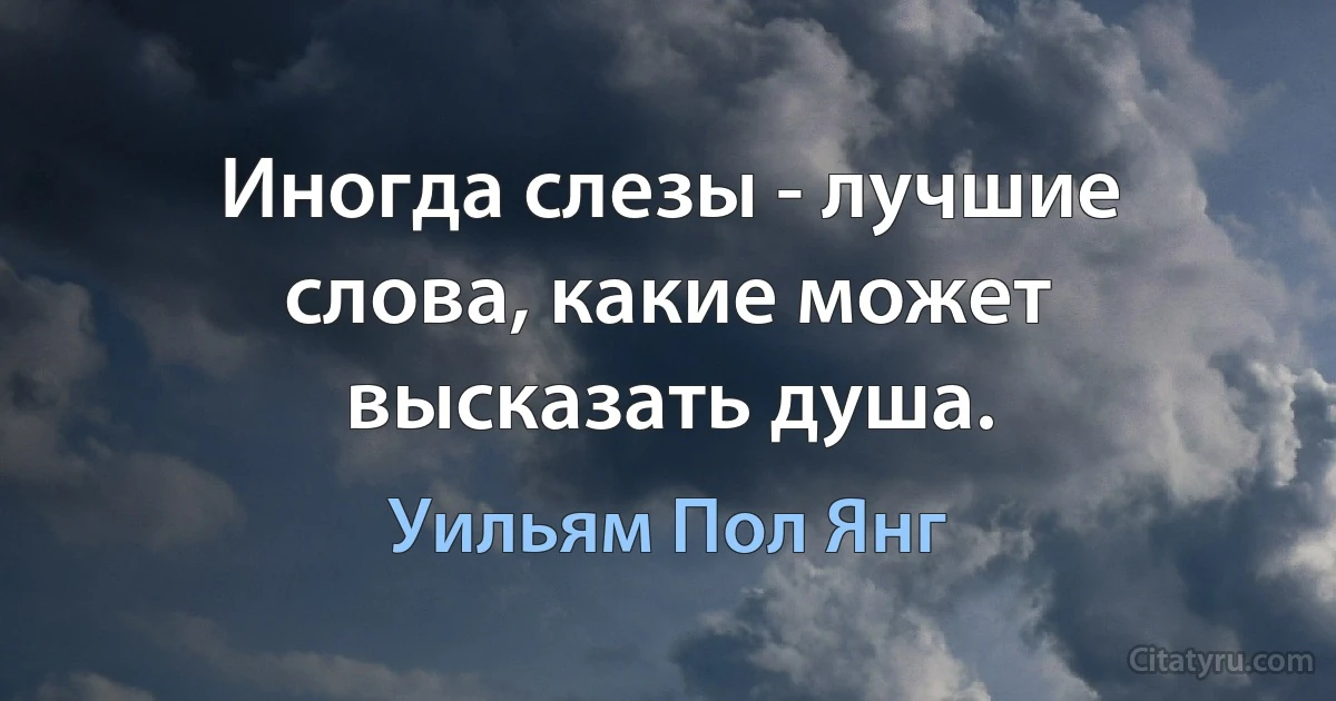 Иногда слезы - лучшие слова, какие может высказать душа. (Уильям Пол Янг)