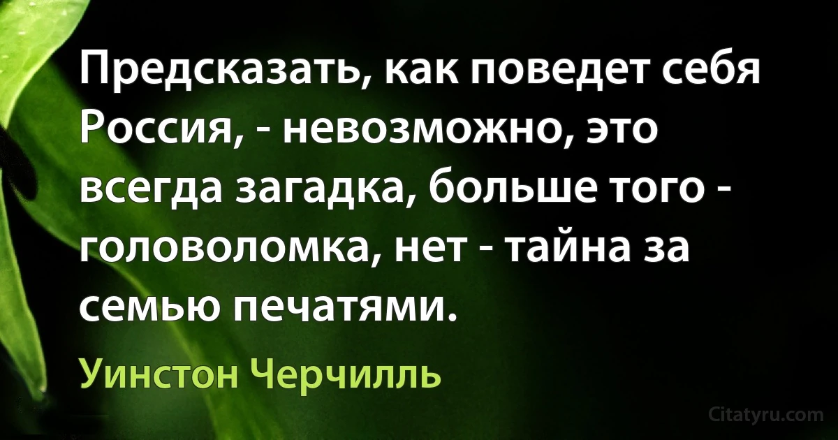 Предсказать, как поведет себя Россия, - невозможно, это всегда загадка, больше того - головоломка, нет - тайна за семью печатями. (Уинстон Черчилль)