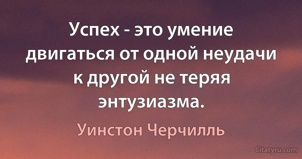 Успех - это умение двигаться от одной неудачи к другой не теряя энтузиазма. (Уинстон Черчилль)