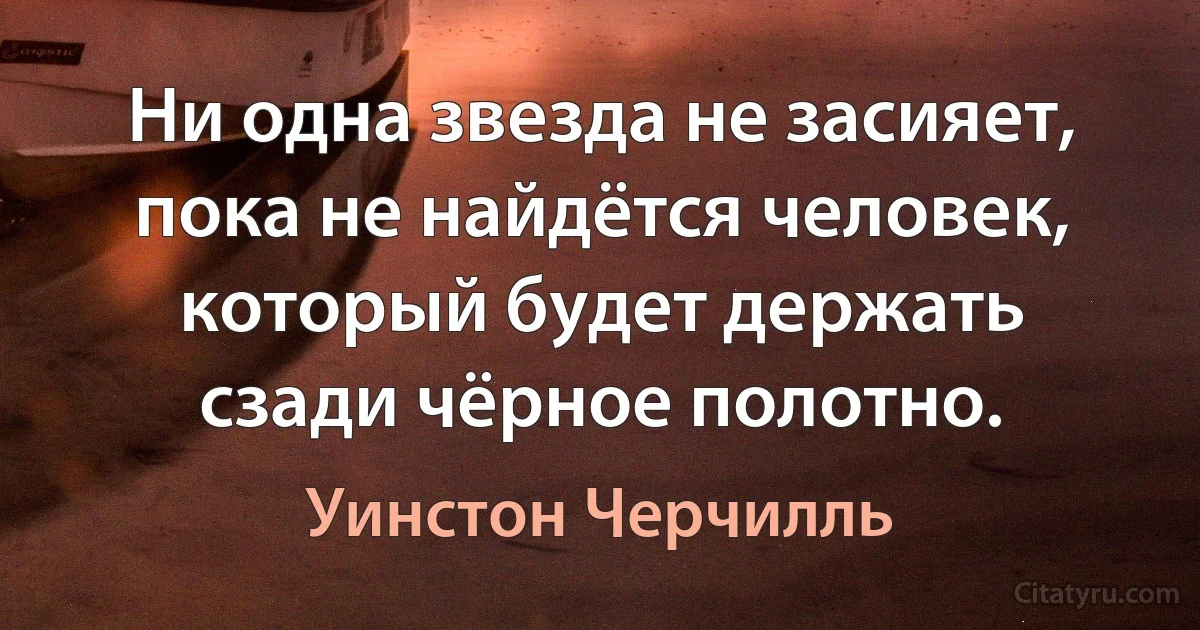 Ни одна звезда не засияет, пока не найдётся человек, который будет держать сзади чёрное полотно. (Уинстон Черчилль)