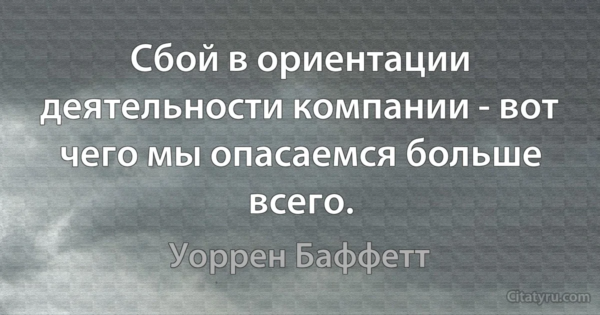 Сбой в ориентации деятельности компании - вот чего мы опасаемся больше всего. (Уоррен Баффетт)