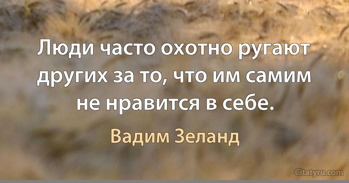 Люди часто охотно ругают других за то, что им самим не нравится в себе. (Вадим Зеланд)