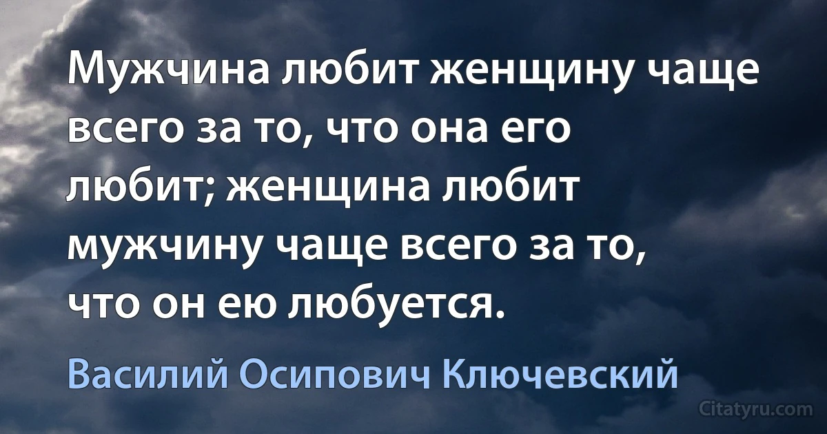 Мужчина любит женщину чаще всего за то, что она его любит; женщина любит мужчину чаще всего за то, что он ею любуется. (Василий Осипович Ключевский)