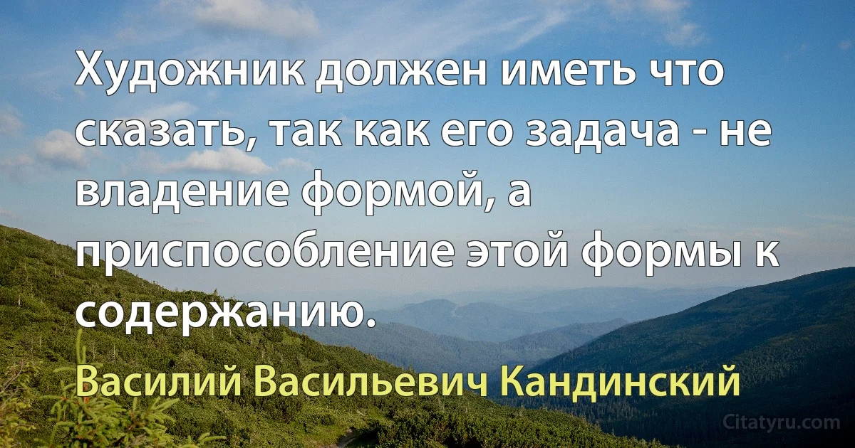 Художник должен иметь что сказать, так как его задача - не владение формой, а приспособление этой формы к содержанию. (Василий Васильевич Кандинский)