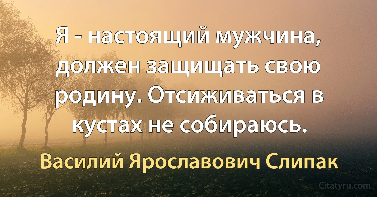 Я - настоящий мужчина, должен защищать свою родину. Отсиживаться в кустах не собираюсь. (Василий Ярославович Слипак)