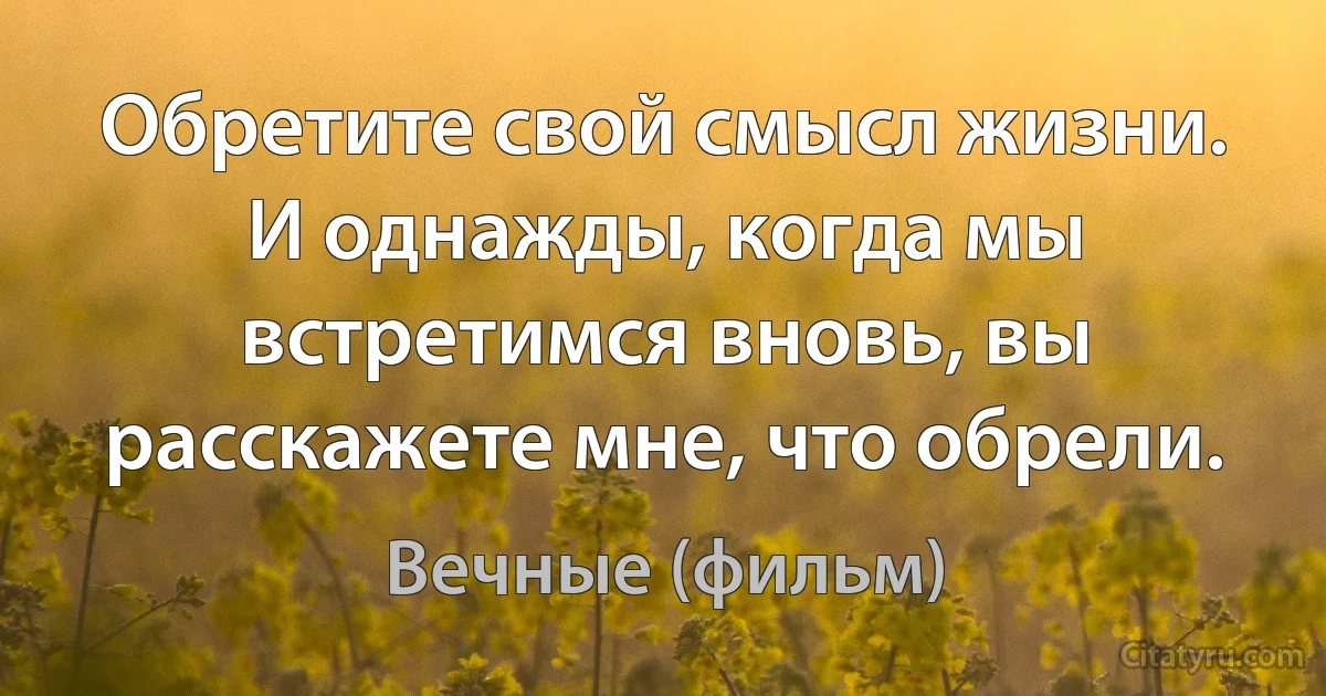 Обретите свой смысл жизни. И однажды, когда мы встретимся вновь, вы расскажете мне, что обрели. (Вечные (фильм))