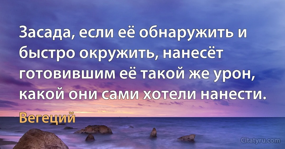 Засада, если её обнаружить и быстро окружить, нанесёт готовившим её такой же урон, какой они сами хотели нанести. (Вегеций)