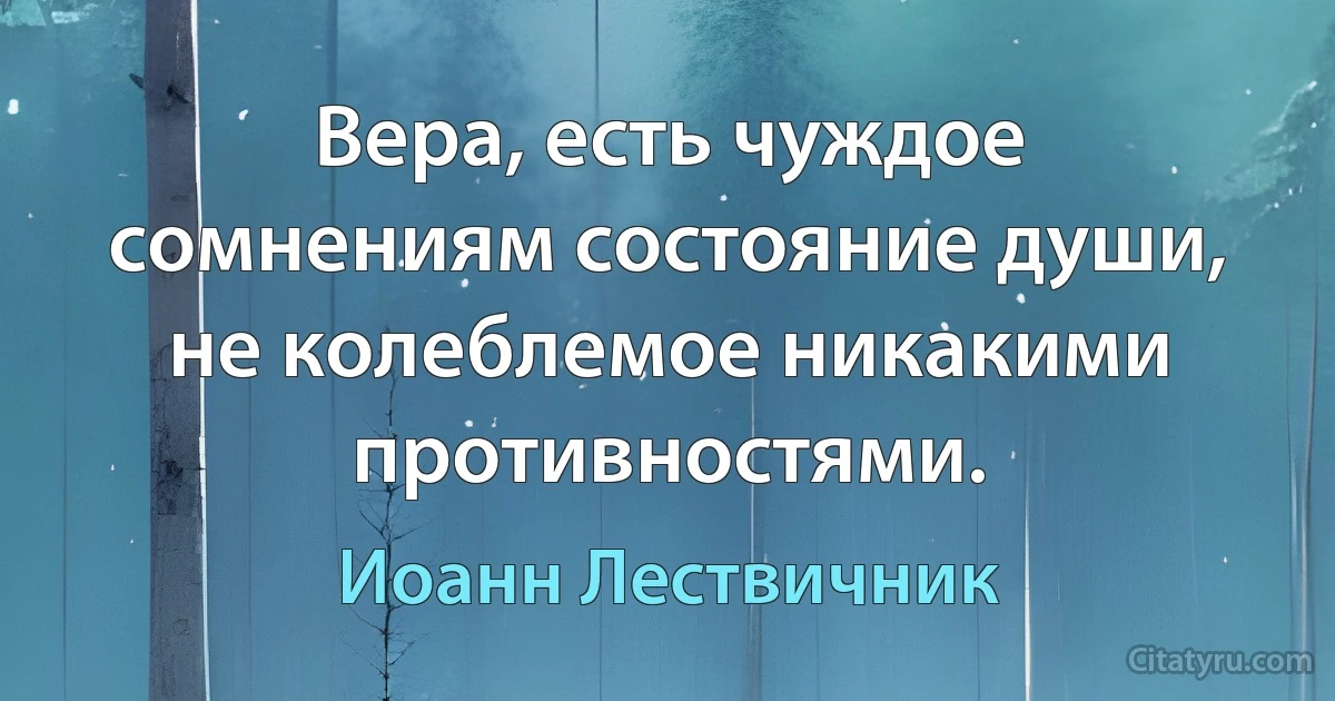 Вера, есть чуждое сомнениям состояние души, не колеблемое никакими противностями. (Иоанн Лествичник)