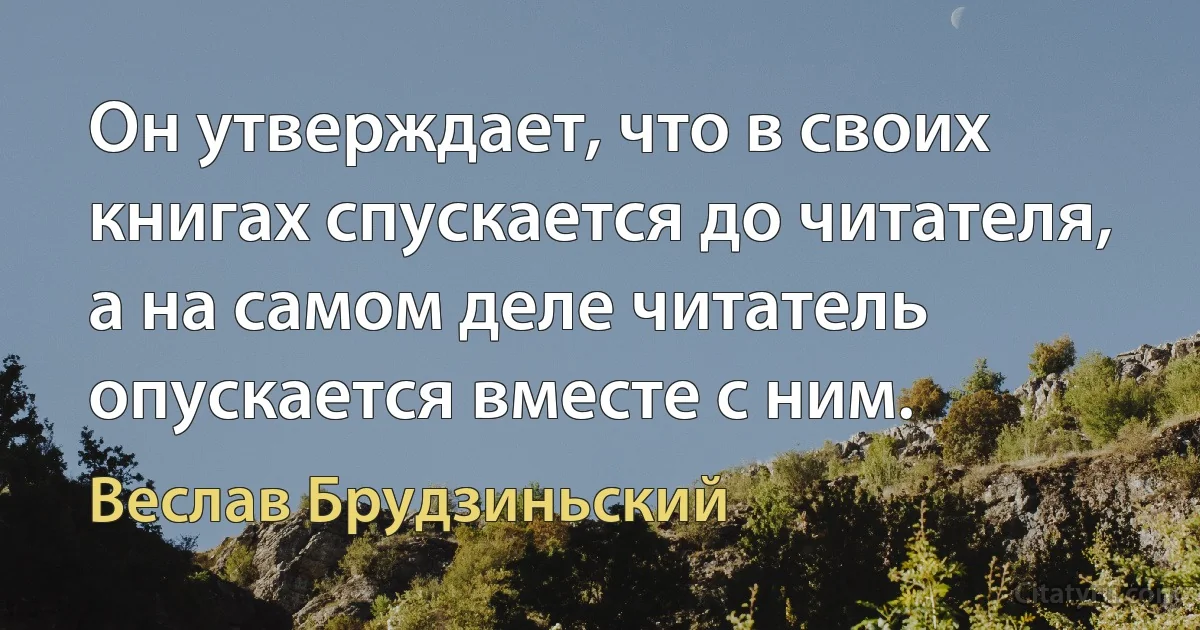 Он утверждает, что в своих книгах спускается до читателя, а на самом деле читатель опускается вместе с ним. (Веслав Брудзиньский)