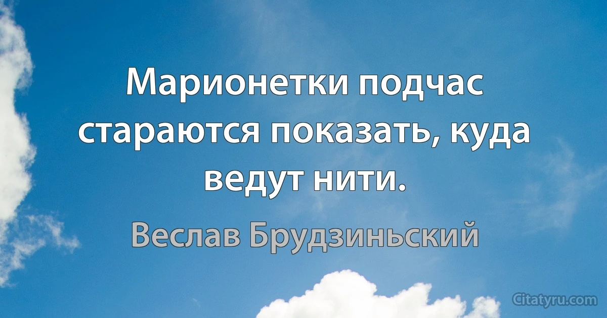 Марионетки подчас стараются показать, куда ведут нити. (Веслав Брудзиньский)