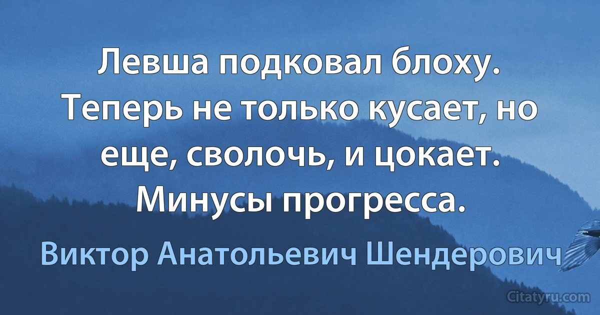 Левша подковал блоху. Теперь не только кусает, но еще, сволочь, и цокает. Минусы прогресса. (Виктор Анатольевич Шендерович)