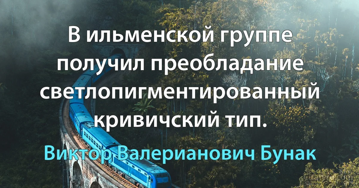 В ильменской группе получил преобладание светлопигментированный кривичский тип. (Виктор Валерианович Бунак)