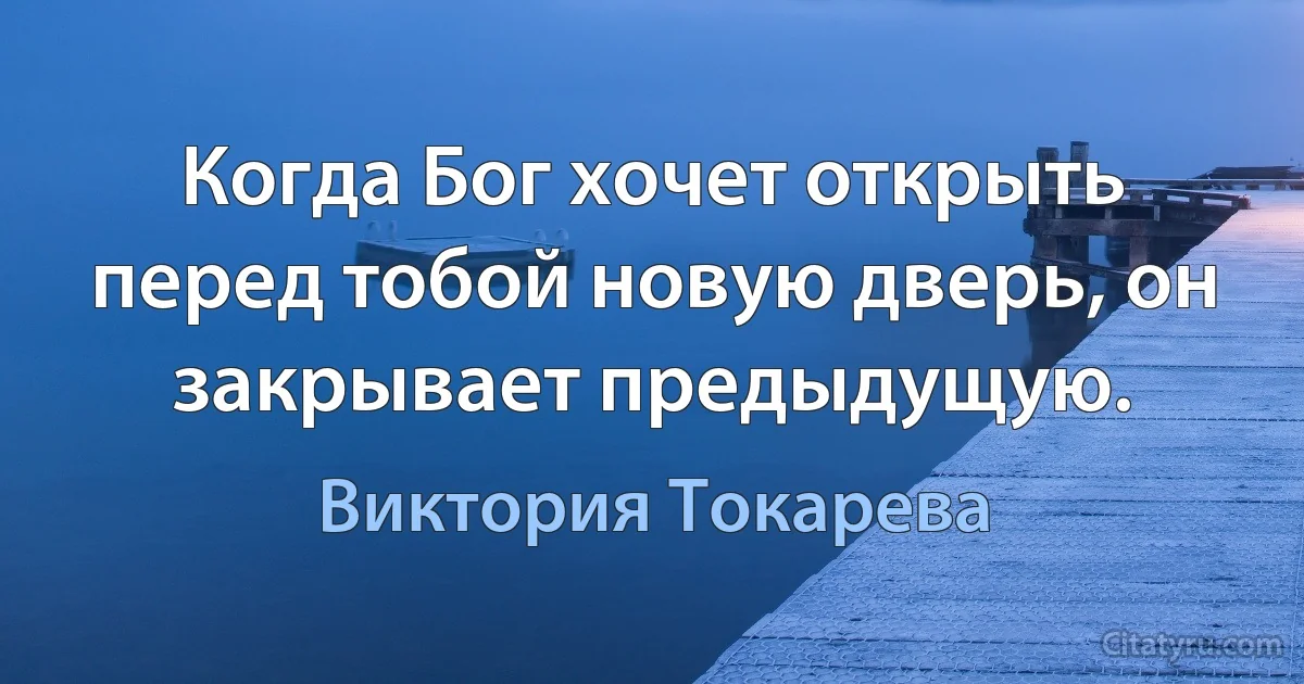 Когда Бог хочет открыть перед тобой новую дверь, он закрывает предыдущую. (Виктория Токарева)