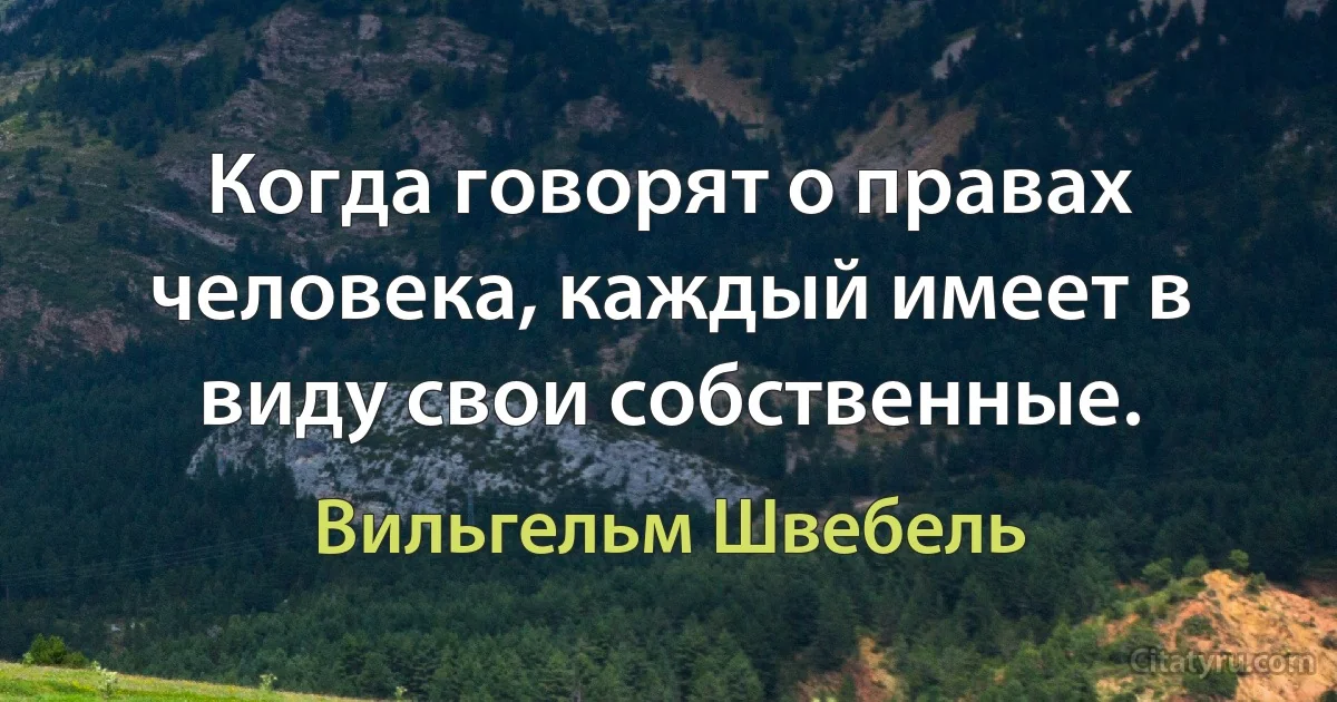 Когда говорят о правах человека, каждый имеет в виду свои собственные. (Вильгельм Швебель)