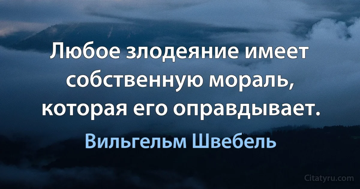 Любое злодеяние имеет собственную мораль, которая его оправдывает. (Вильгельм Швебель)