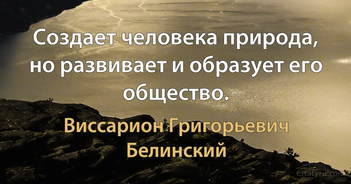 Создает человека природа, но развивает и образует его общество. (Виссарион Григорьевич Белинский)