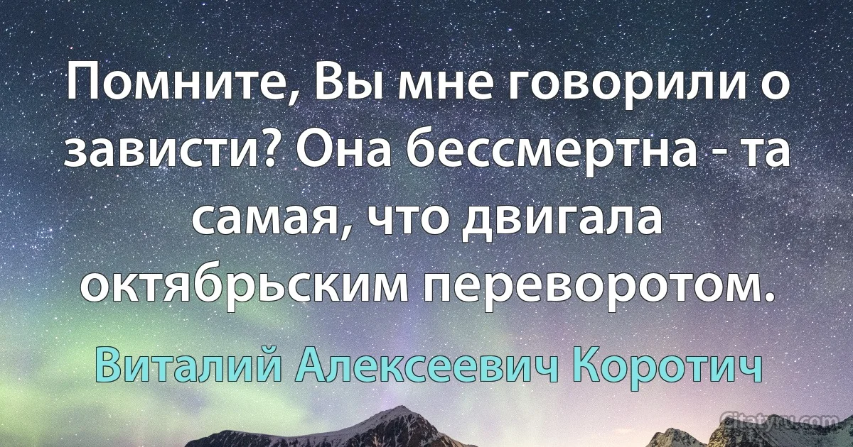 Помните, Вы мне говорили о зависти? Она бессмертна - та самая, что двигала октябрьским переворотом. (Виталий Алексеевич Коротич)