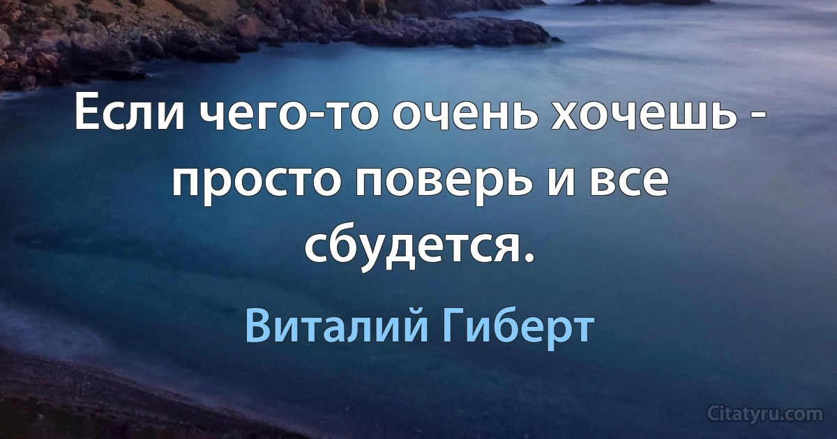 Если чего-то очень хочешь - просто поверь и все сбудется. (Виталий Гиберт)