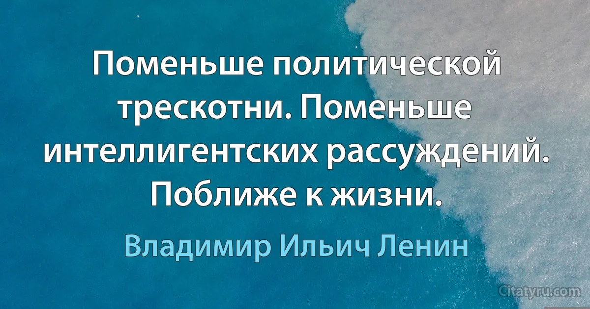 Поменьше политической трескотни. Поменьше интеллигентских рассуждений. Поближе к жизни. (Владимир Ильич Ленин)