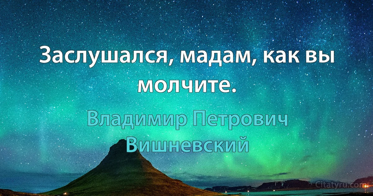 Заслушался, мадам, как вы молчите. (Владимир Петрович Вишневский)