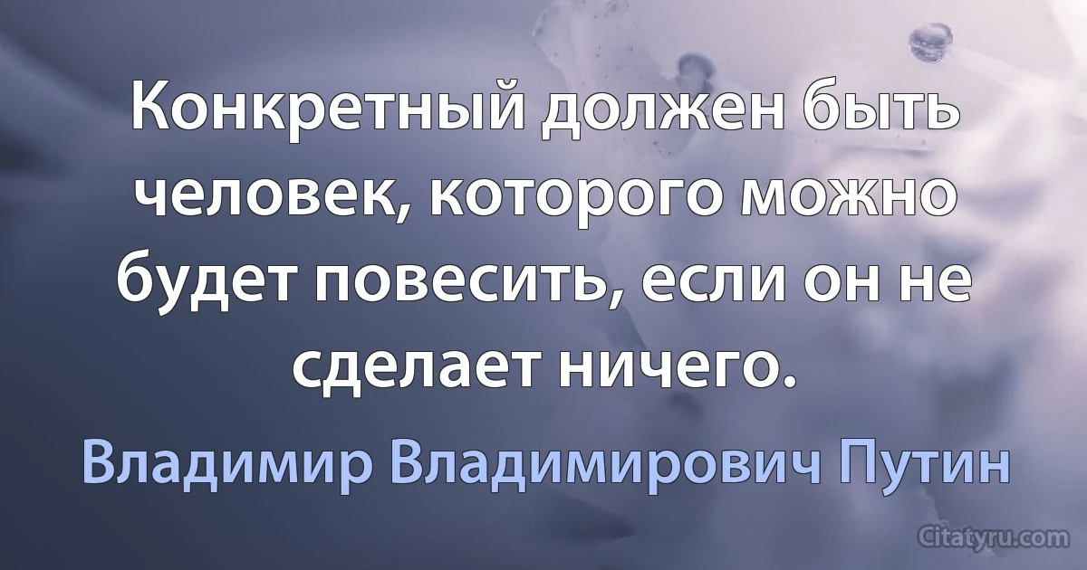 Конкретный должен быть человек, которого можно будет повесить, если он не сделает ничего. (Владимир Владимирович Путин)