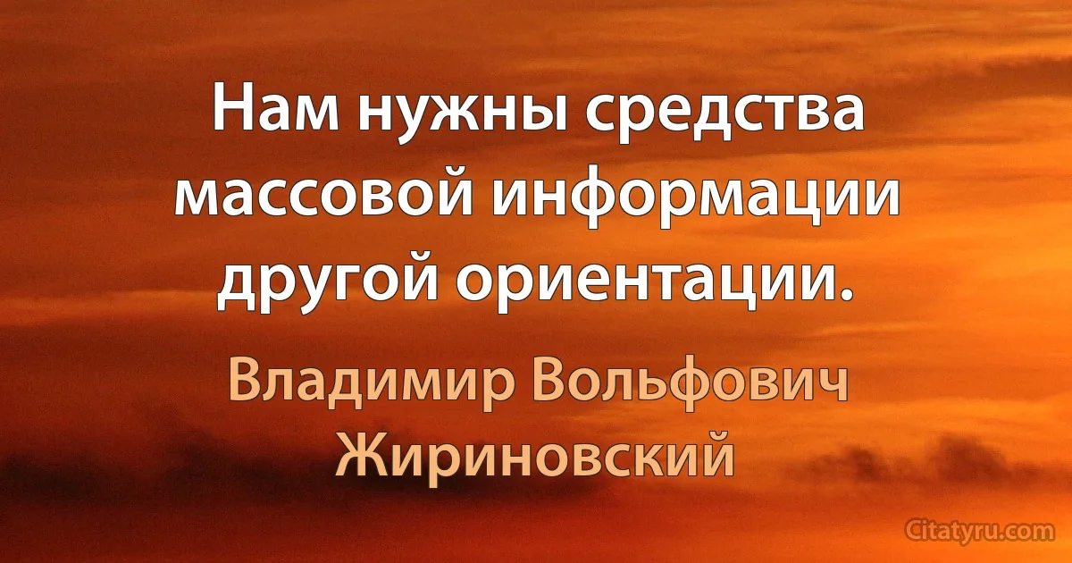 Нам нужны средства массовой информации другой ориентации. (Владимир Вольфович Жириновский)