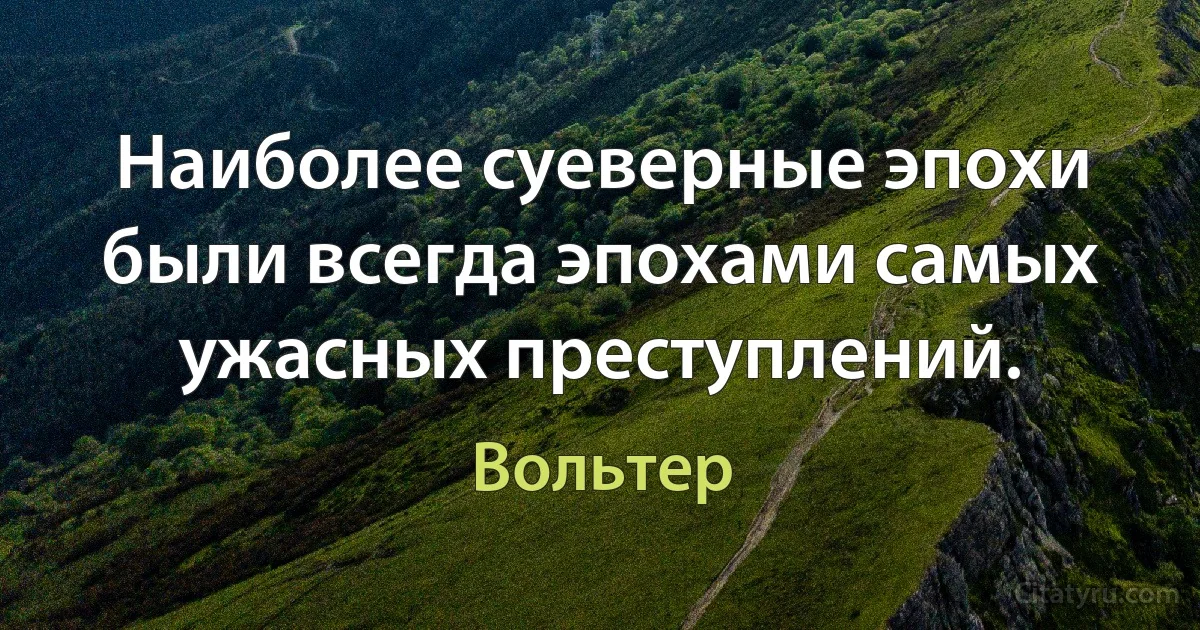 Наиболее суеверные эпохи были всегда эпохами самых ужасных преступлений. (Вольтер)