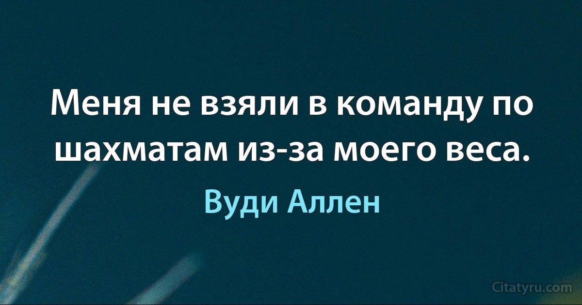 Меня не взяли в команду по шахматам из-за моего веса. (Вуди Аллен)