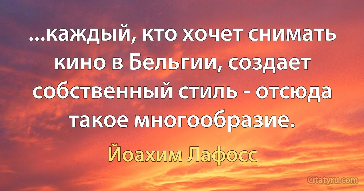 ...каждый, кто хочет снимать кино в Бельгии, создает собственный стиль - отсюда такое многообразие. (Йоахим Лафосс)