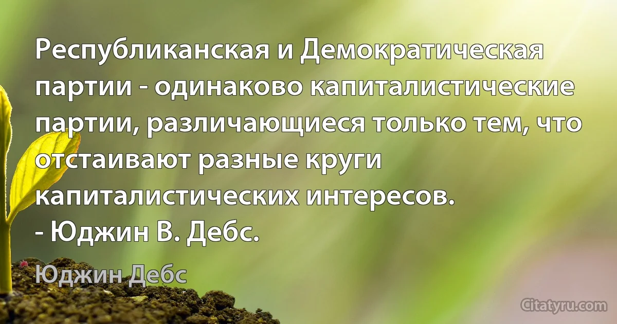 Республиканская и Демократическая партии - одинаково капиталистические партии, различающиеся только тем, что отстаивают разные круги капиталистических интересов.
- Юджин В. Дебс. (Юджин Дебс)