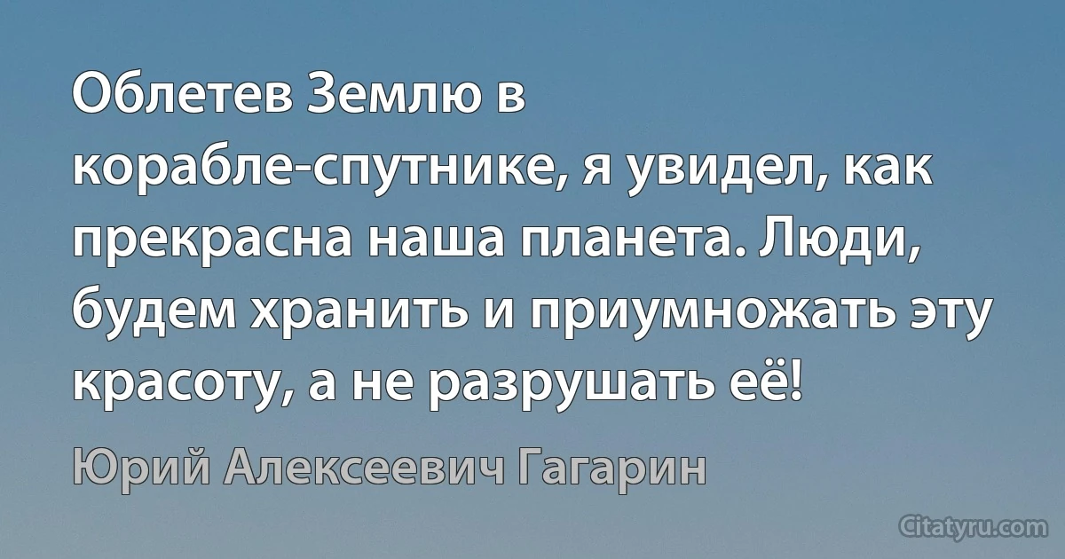 Облетев Землю в корабле-спутнике, я увидел, как прекрасна наша планета. Люди, будем хранить и приумножать эту красоту, а не разрушать её! (Юрий Алексеевич Гагарин)