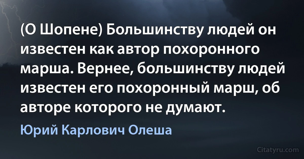 (О Шопене) Большинству людей он известен как автор похоронного марша. Вернее, большинству людей известен его похоронный марш, об авторе которого не думают. (Юрий Карлович Олеша)