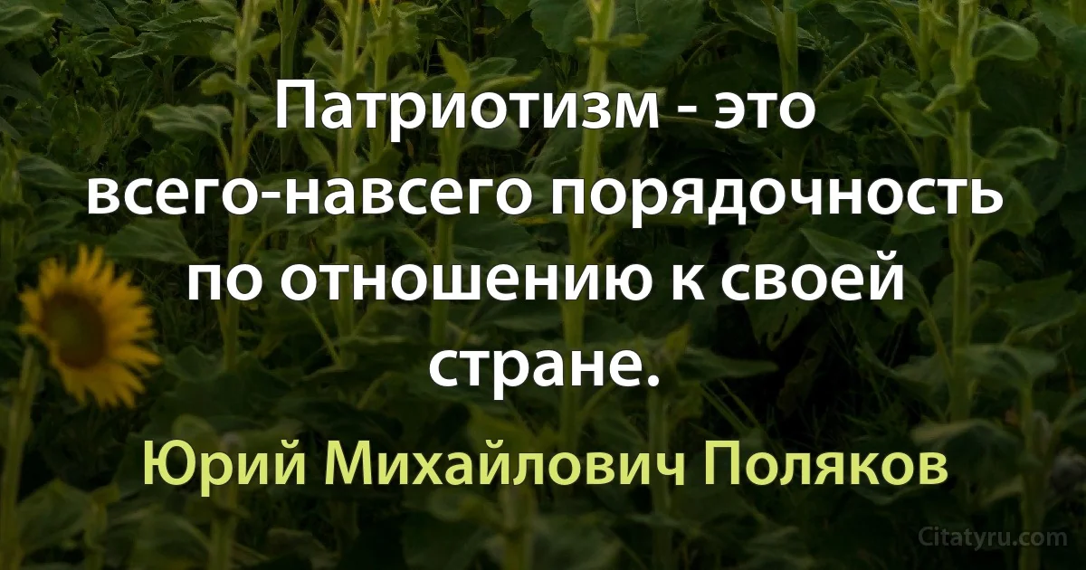 Патриотизм - это всего-навсего порядочность по отношению к своей стране. (Юрий Михайлович Поляков)