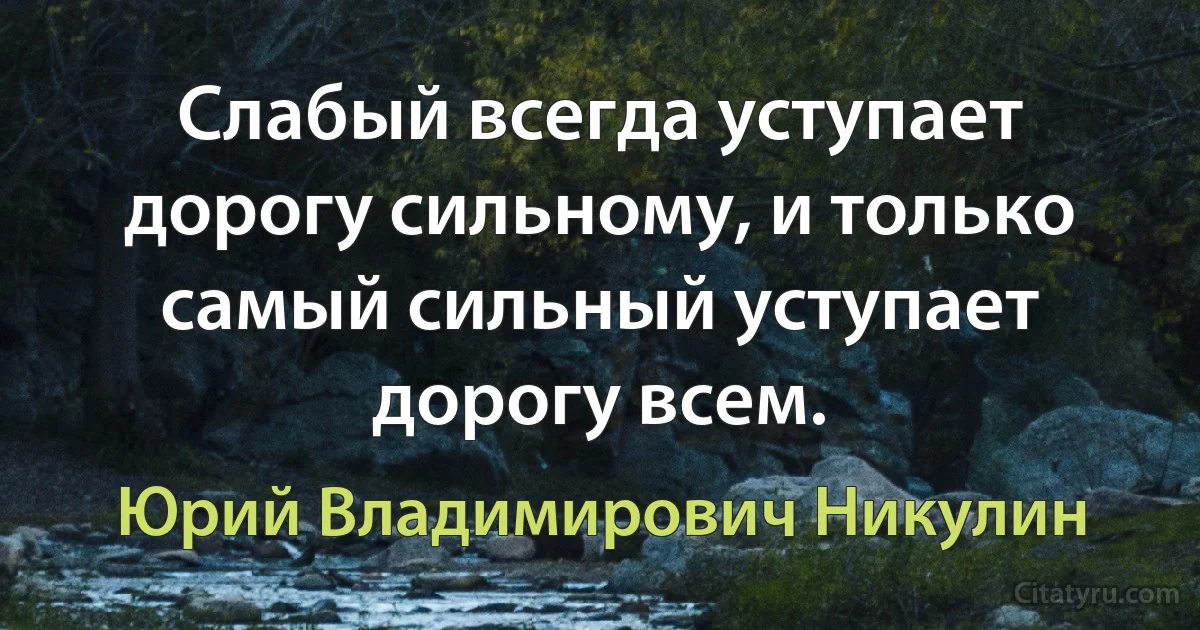 Слабый всегда уступает дорогу сильному, и только самый сильный уступает дорогу всем. (Юрий Владимирович Никулин)