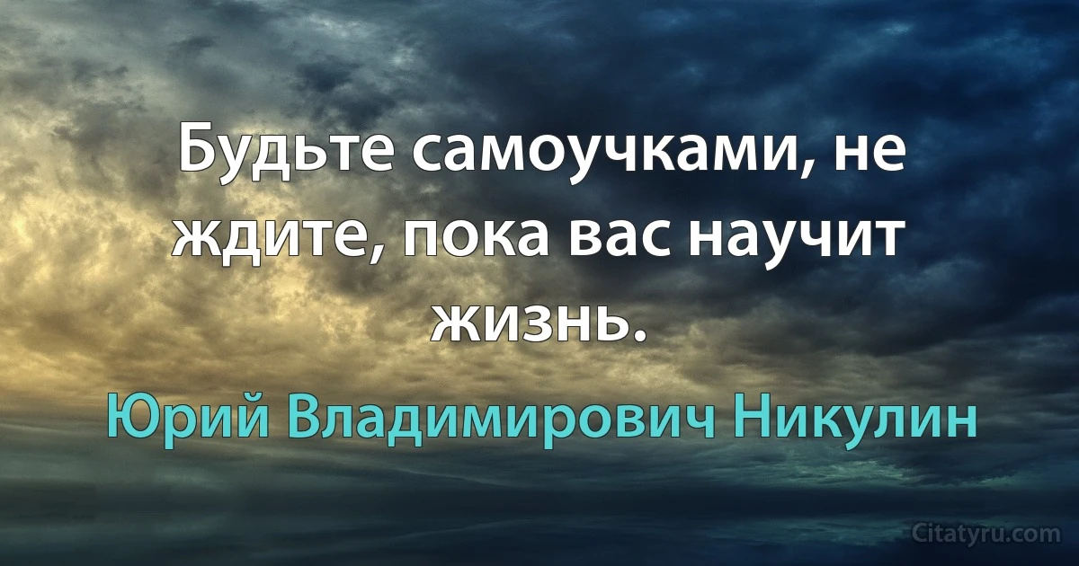 Будьте самоучками, не ждите, пока вас научит жизнь. (Юрий Владимирович Никулин)