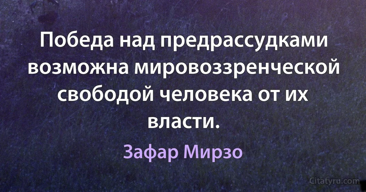 Победа над предрассудками возможна мировоззренческой свободой человека от их власти. (Зафар Мирзо)