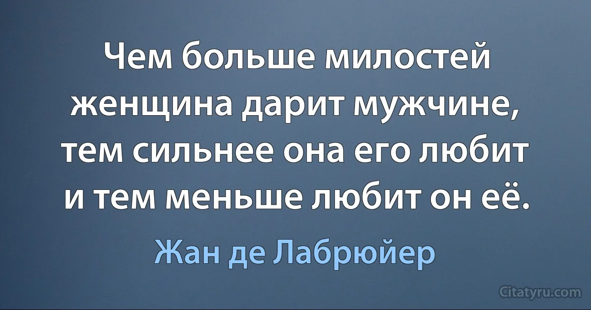 Чем больше милостей женщина дарит мужчине, тем сильнее она его любит и тем меньше любит он её. (Жан де Лабрюйер)