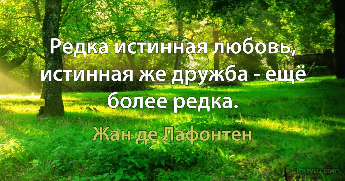 Редка истинная любовь, истинная же дружба - ещё более редка. (Жан де Лафонтен)