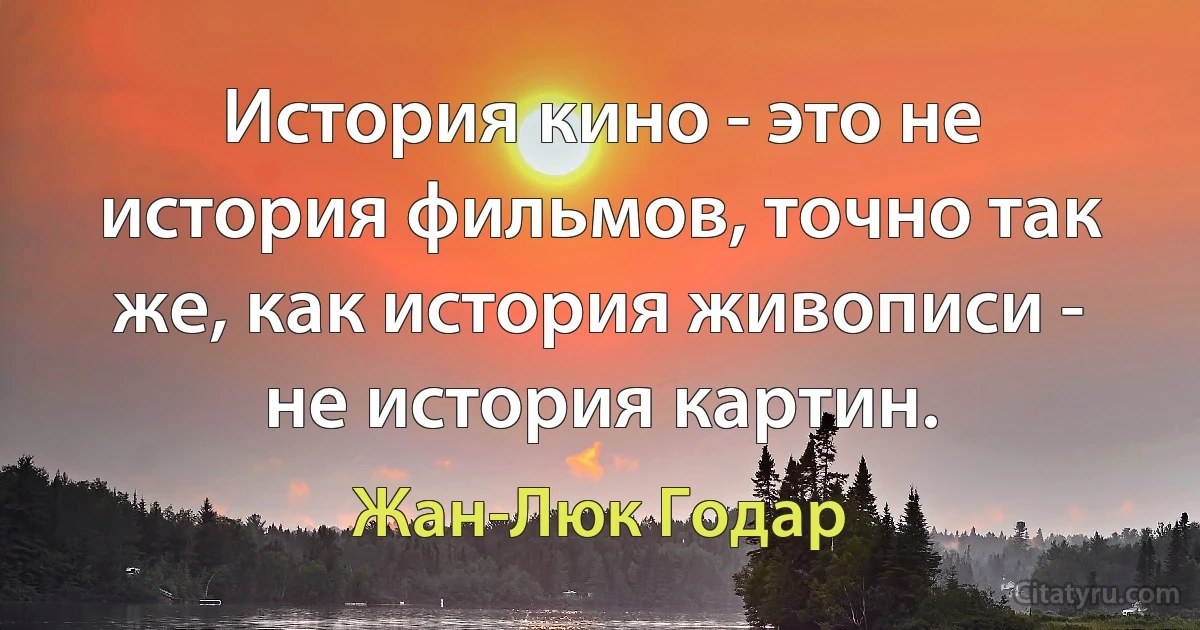 История кино - это не история фильмов, точно так же, как история живописи - не история картин. (Жан-Люк Годар)