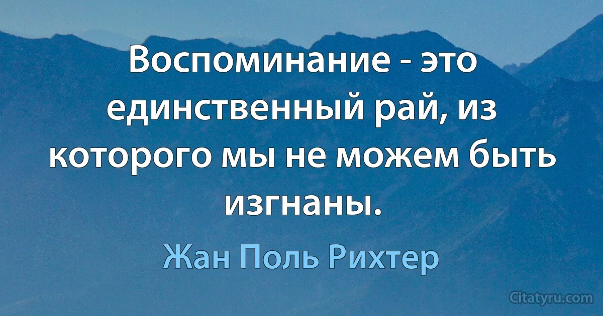 Воспоминание - это единственный рай, из которого мы не можем быть изгнаны. (Жан Поль Рихтер)