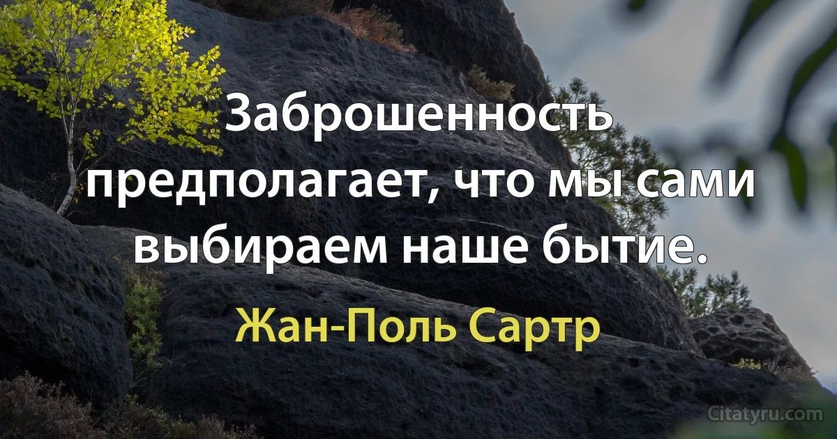 Заброшенность предполагает, что мы сами выбираем наше бытие. (Жан-Поль Сартр)