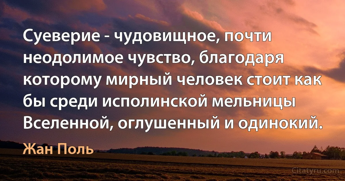 Суеверие - чудовищное, почти неодолимое чувство, благодаря которому мирный человек стоит как бы среди исполинской мельницы Вселенной, оглушенный и одинокий. (Жан Поль)