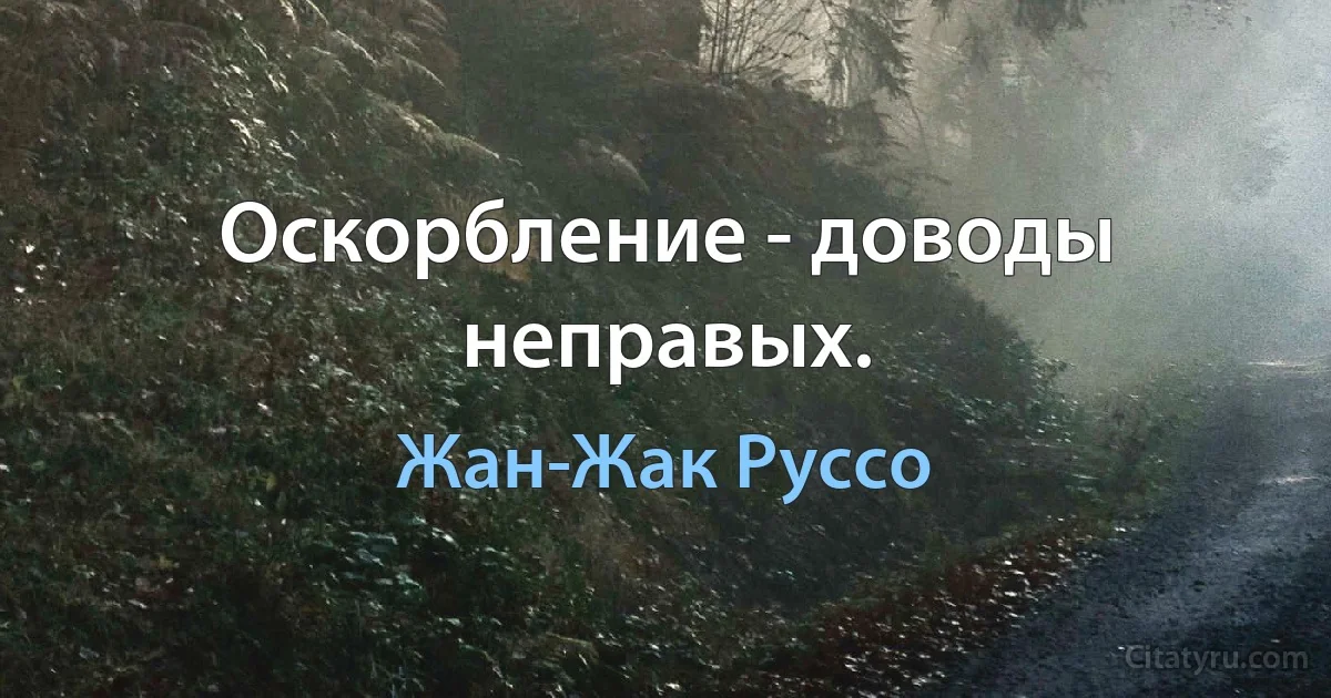 Оскорбление - доводы неправых. (Жан-Жак Руссо)