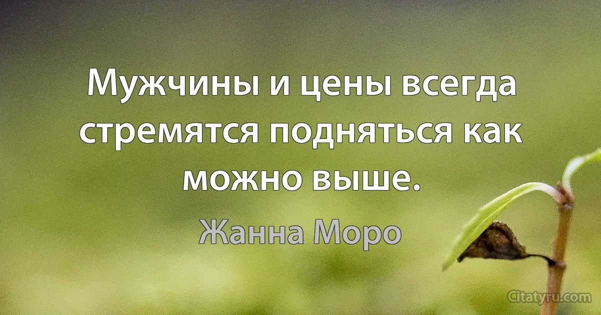 Мужчины и цены всегда стремятся подняться как можно выше. (Жанна Моро)