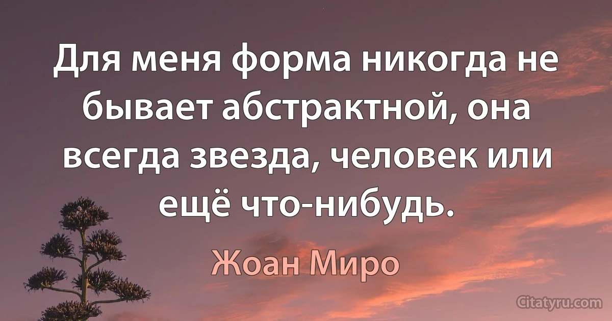 Для меня форма никогда не бывает абстрактной, она всегда звезда, человек или ещё что-нибудь. (Жоан Миро)