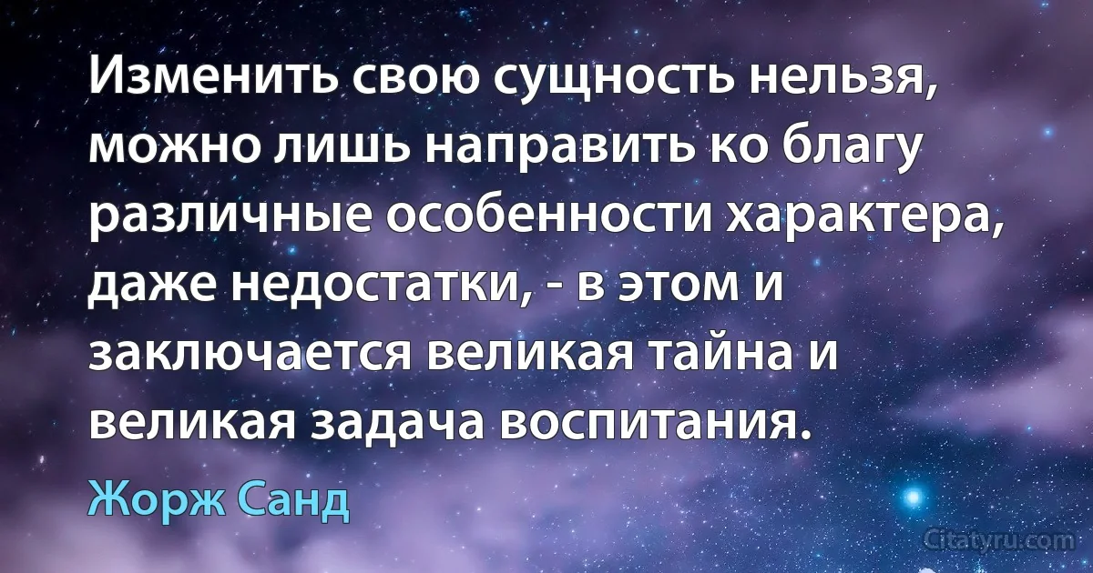 Изменить свою сущность нельзя, можно лишь направить ко благу различные особенности характера, даже недостатки, - в этом и заключается великая тайна и великая задача воспитания. (Жорж Санд)