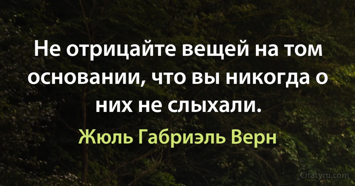 Не отрицайте вещей на том основании, что вы никогда о них не слыхали. (Жюль Габриэль Верн)