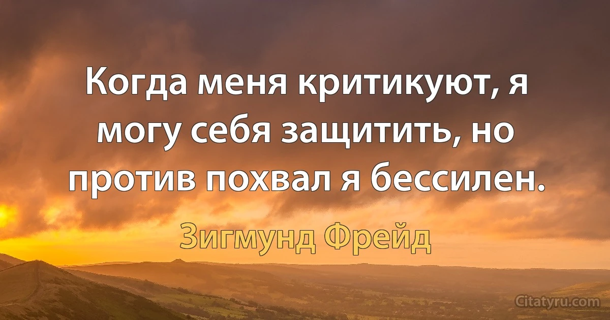 Когда меня критикуют, я могу себя защитить, но против похвал я бессилен. (Зигмунд Фрейд)