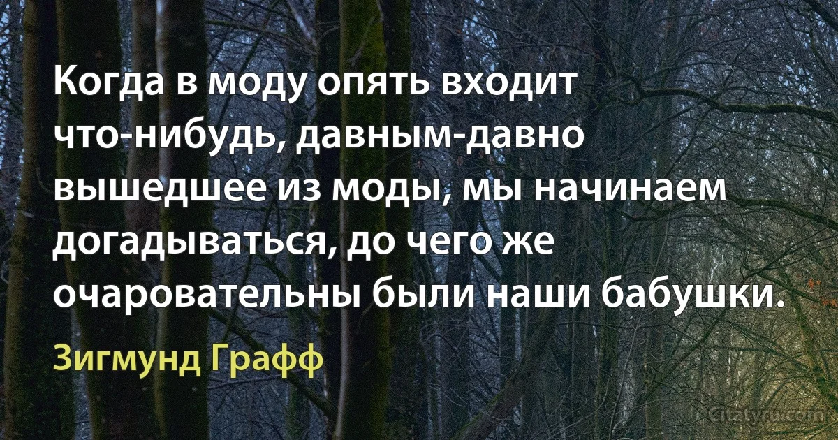 Когда в моду опять входит что-нибудь, давным-давно вышедшее из моды, мы начинаем догадываться, до чего же очаровательны были наши бабушки. (Зигмунд Графф)